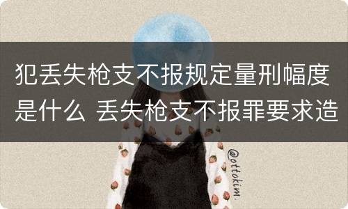 犯丢失枪支不报规定量刑幅度是什么 丢失枪支不报罪要求造成了严重后果的才构成犯罪