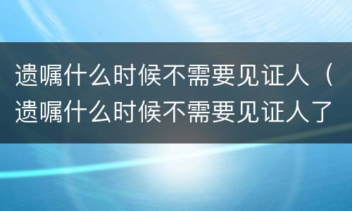 遗嘱什么时候不需要见证人（遗嘱什么时候不需要见证人了）