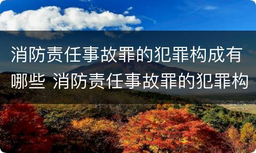 消防责任事故罪的犯罪构成有哪些 消防责任事故罪的犯罪构成有哪些