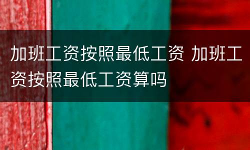 加班工资按照最低工资 加班工资按照最低工资算吗