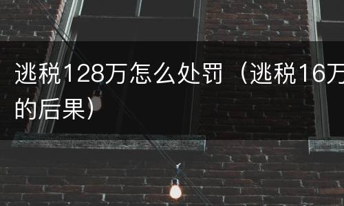 逃税128万怎么处罚（逃税16万的后果）