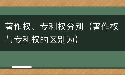 著作权、专利权分别（著作权与专利权的区别为）