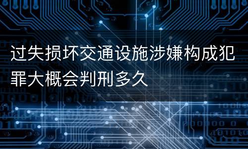 过失损坏交通设施涉嫌构成犯罪大概会判刑多久