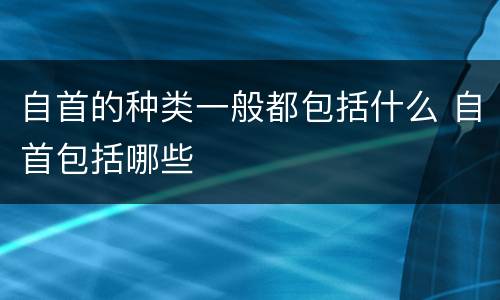 自首的种类一般都包括什么 自首包括哪些