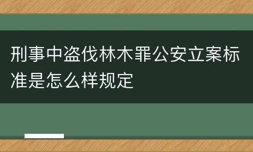 刑事中盗伐林木罪公安立案标准是怎么样规定