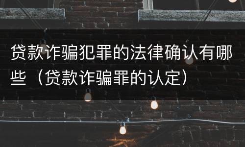 贷款诈骗犯罪的法律确认有哪些（贷款诈骗罪的认定）