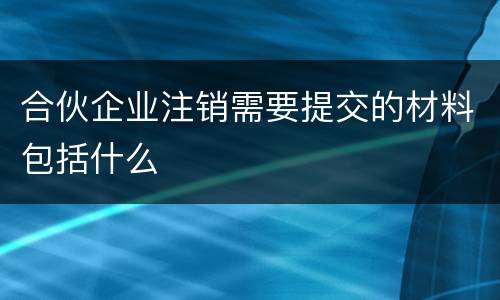 合伙企业注销需要提交的材料包括什么