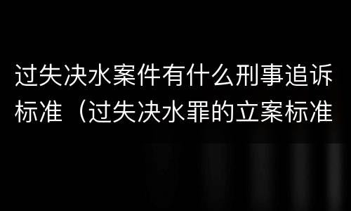 过失决水案件有什么刑事追诉标准（过失决水罪的立案标准）
