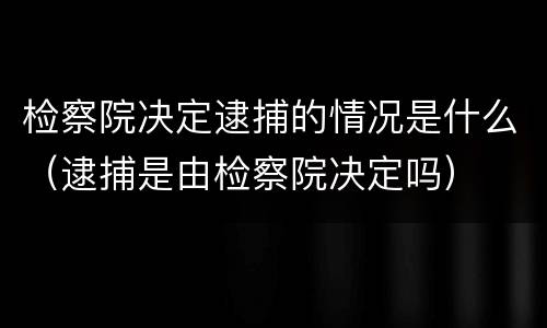 检察院决定逮捕的情况是什么（逮捕是由检察院决定吗）