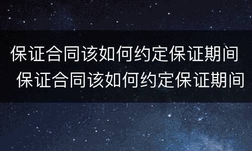 保证合同该如何约定保证期间 保证合同该如何约定保证期间效力