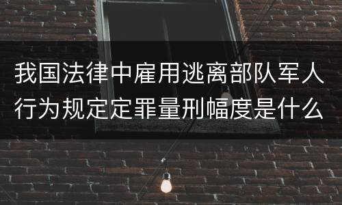 我国法律中雇用逃离部队军人行为规定定罪量刑幅度是什么