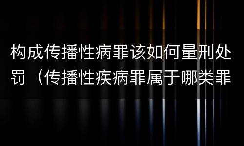 构成传播性病罪该如何量刑处罚（传播性疾病罪属于哪类罪）