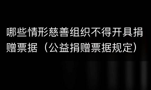 哪些情形慈善组织不得开具捐赠票据（公益捐赠票据规定）
