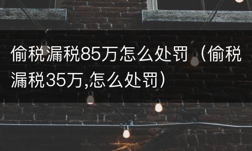 偷税漏税85万怎么处罚（偷税漏税35万,怎么处罚）
