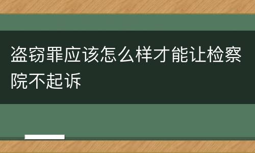 盗窃罪应该怎么样才能让检察院不起诉