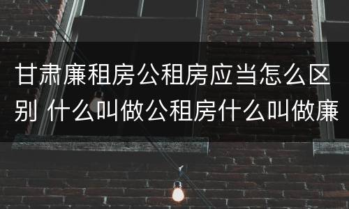 甘肃廉租房公租房应当怎么区别 什么叫做公租房什么叫做廉租房
