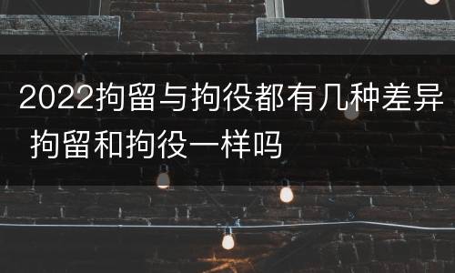 2022拘留与拘役都有几种差异 拘留和拘役一样吗