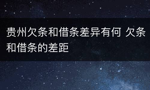 贵州欠条和借条差异有何 欠条和借条的差距