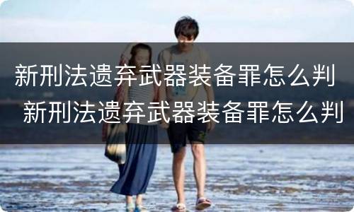 新刑法遗弃武器装备罪怎么判 新刑法遗弃武器装备罪怎么判定