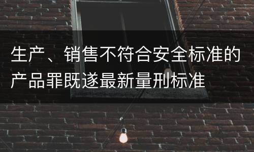 生产、销售不符合安全标准的产品罪既遂最新量刑标准