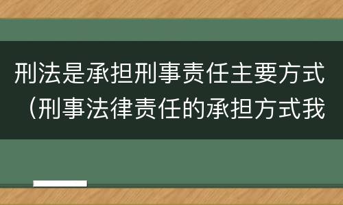 刑法是承担刑事责任主要方式（刑事法律责任的承担方式我国刑法规定的刑罚分为）