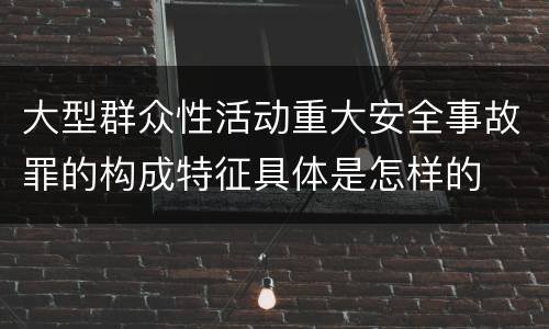 大型群众性活动重大安全事故罪的构成特征具体是怎样的