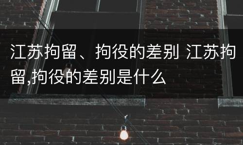 江苏拘留、拘役的差别 江苏拘留,拘役的差别是什么
