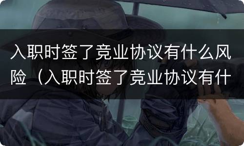 入职时签了竞业协议有什么风险（入职时签了竞业协议有什么风险吗）