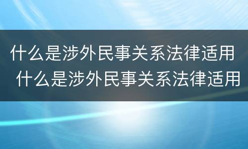 什么是涉外民事关系法律适用 什么是涉外民事关系法律适用情形