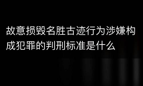 故意损毁名胜古迹行为涉嫌构成犯罪的判刑标准是什么