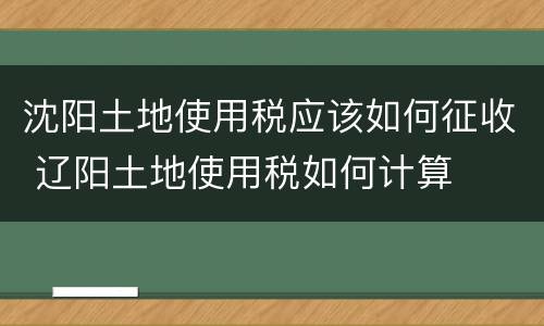 沈阳土地使用税应该如何征收 辽阳土地使用税如何计算
