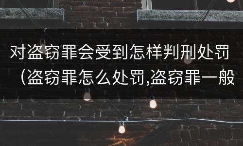 对盗窃罪会受到怎样判刑处罚（盗窃罪怎么处罚,盗窃罪一般会被判多少年?）
