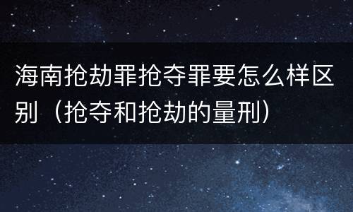 海南抢劫罪抢夺罪要怎么样区别（抢夺和抢劫的量刑）