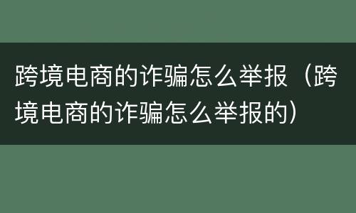 跨境电商的诈骗怎么举报（跨境电商的诈骗怎么举报的）