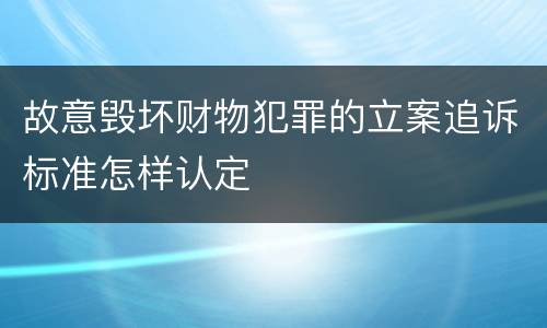 故意毁坏财物犯罪的立案追诉标准怎样认定