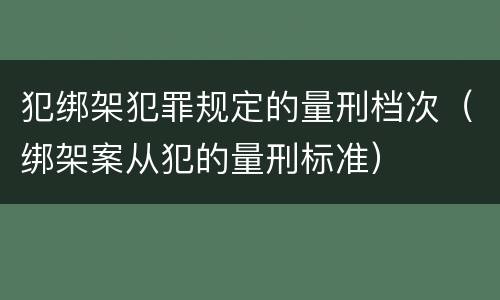 犯绑架犯罪规定的量刑档次（绑架案从犯的量刑标准）