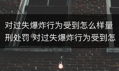 对过失爆炸行为受到怎么样量刑处罚 对过失爆炸行为受到怎么样量刑处罚的标准