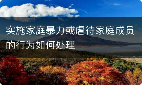 实施家庭暴力或虐待家庭成员的行为如何处理