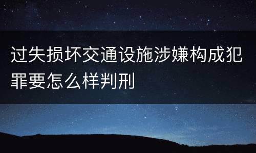 过失损坏交通设施涉嫌构成犯罪要怎么样判刑