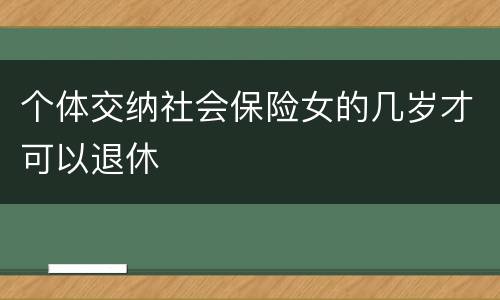 个体交纳社会保险女的几岁才可以退休