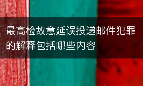 最高检故意延误投递邮件犯罪的解释包括哪些内容