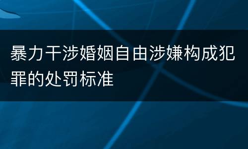 暴力干涉婚姻自由涉嫌构成犯罪的处罚标准