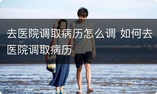 去医院调取病历怎么调 如何去医院调取病历