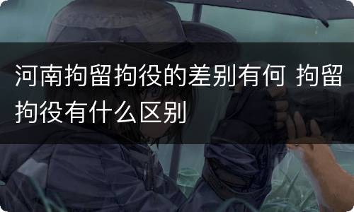 河南拘留拘役的差别有何 拘留拘役有什么区别