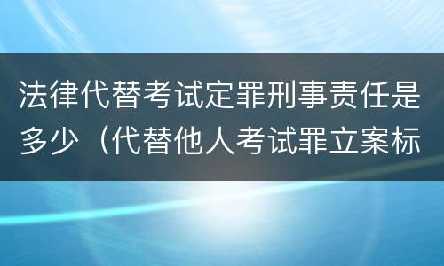 法律代替考试定罪刑事责任是多少（代替他人考试罪立案标准）