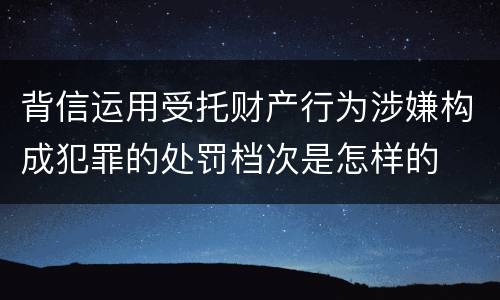 背信运用受托财产行为涉嫌构成犯罪的处罚档次是怎样的