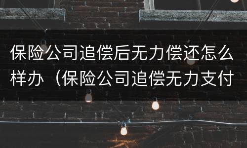 保险公司追偿后无力偿还怎么样办（保险公司追偿无力支付）