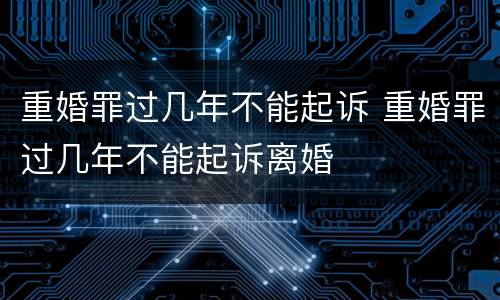 重婚罪过几年不能起诉 重婚罪过几年不能起诉离婚