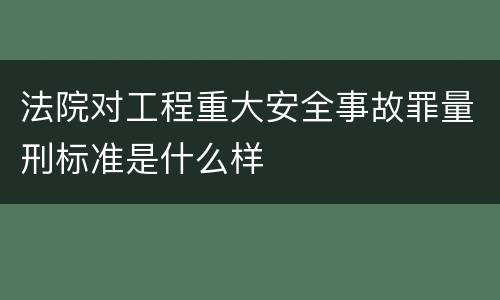 法院对工程重大安全事故罪量刑标准是什么样