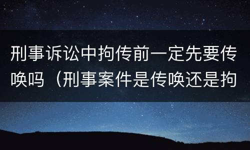 刑事诉讼中拘传前一定先要传唤吗（刑事案件是传唤还是拘传）
